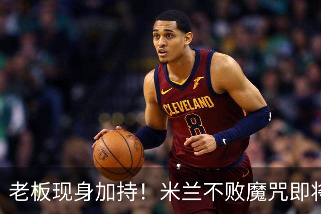 老板现身加持！米兰不败魔咒即将再现？